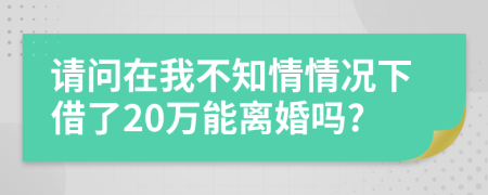 请问在我不知情情况下借了20万能离婚吗?