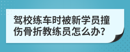 驾校练车时被新学员撞伤骨折教练员怎么办？