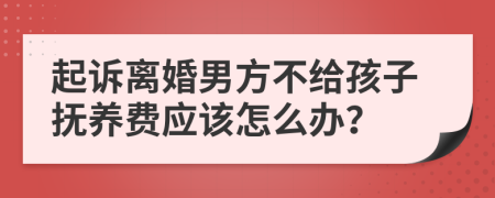 起诉离婚男方不给孩子抚养费应该怎么办？