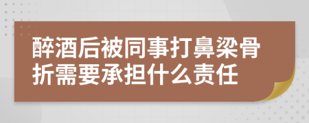 醉酒后被同事打鼻梁骨折需要承担什么责任