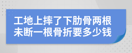 工地上摔了下肋骨两根未断一根骨折要多少钱