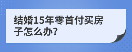 结婚15年零首付买房子怎么办？