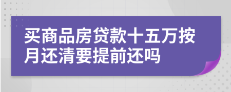 买商品房贷款十五万按月还清要提前还吗