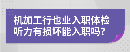 机加工行也业入职体检听力有损坏能入职吗？