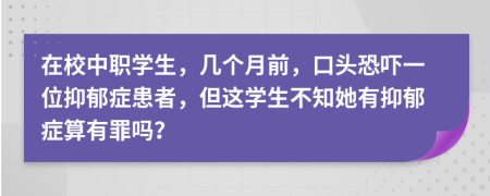 在校中职学生，几个月前，口头恐吓一位抑郁症患者，但这学生不知她有抑郁症算有罪吗？