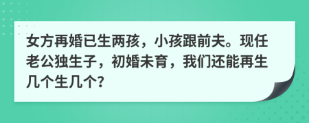 女方再婚已生两孩，小孩跟前夫。现任老公独生子，初婚未育，我们还能再生几个生几个？