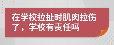 在学校拉扯时肌肉拉伤了，学校有责任吗