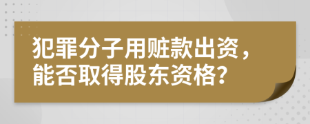 犯罪分子用赃款出资，能否取得股东资格？