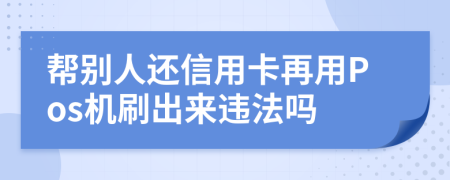 帮别人还信用卡再用Pos机刷出来违法吗