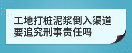 工地打桩泥浆倒入渠道要追究刑事责任吗