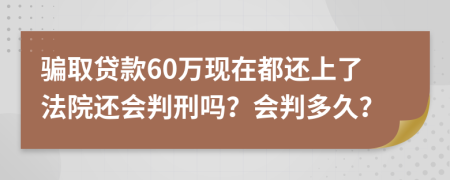 骗取贷款60万现在都还上了法院还会判刑吗？会判多久？