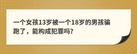 一个女孩13岁被一个18岁的男孩骗跑了，能构成犯罪吗？