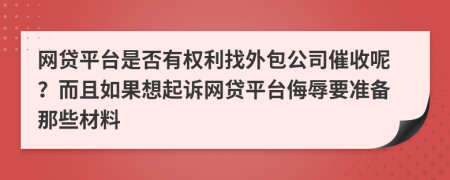 网贷平台是否有权利找外包公司催收呢？而且如果想起诉网贷平台侮辱要准备那些材料