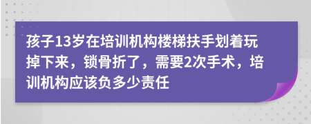 孩子13岁在培训机构楼梯扶手划着玩掉下来，锁骨折了，需要2次手术，培训机构应该负多少责任