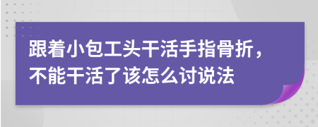 跟着小包工头干活手指骨折，不能干活了该怎么讨说法