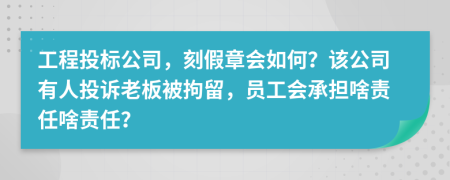 工程投标公司，刻假章会如何？该公司有人投诉老板被拘留，员工会承担啥责任啥责任？