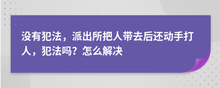 没有犯法，派出所把人带去后还动手打人，犯法吗？怎么解决