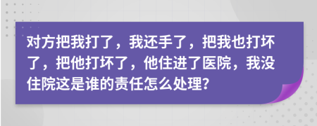 对方把我打了，我还手了，把我也打坏了，把他打坏了，他住进了医院，我没住院这是谁的责任怎么处理？