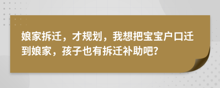 娘家拆迁，才规划，我想把宝宝户口迁到娘家，孩子也有拆迁补助吧？