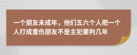 一个朋友未成年，他们五六个人把一个人打成重伤朋友不是主犯要判几年
