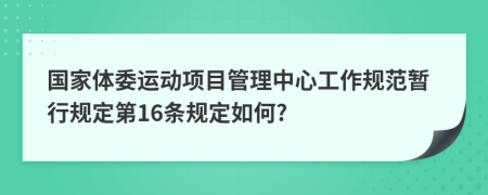 国家体委运动项目管理中心工作规范暂行规定第16条规定如何?