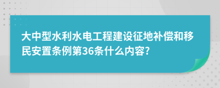 大中型水利水电工程建设征地补偿和移民安置条例第36条什么内容?