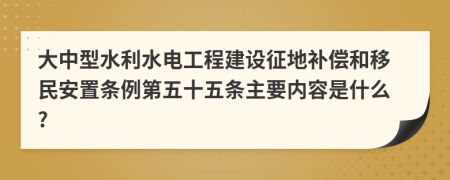 大中型水利水电工程建设征地补偿和移民安置条例第五十五条主要内容是什么?