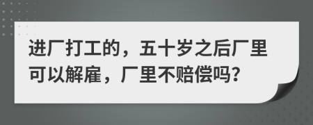 进厂打工的，五十岁之后厂里可以解雇，厂里不赔偿吗？