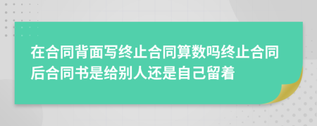 在合同背面写终止合同算数吗终止合同后合同书是给别人还是自己留着