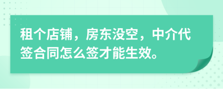 租个店铺，房东没空，中介代签合同怎么签才能生效。