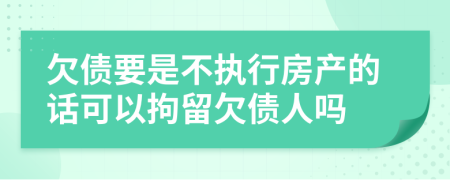 欠债要是不执行房产的话可以拘留欠债人吗