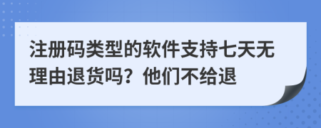 注册码类型的软件支持七天无理由退货吗？他们不给退