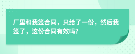厂里和我签合同，只给了一份，然后我签了，这份合同有效吗？
