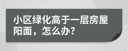 小区绿化高于一层房屋阳面，怎么办？