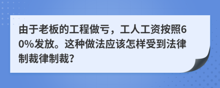 由于老板的工程做亏，工人工资按照60%发放。这种做法应该怎样受到法律制裁律制裁？