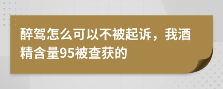 醉驾怎么可以不被起诉，我酒精含量95被查获的