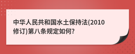 中华人民共和国水土保持法(2010修订)第八条规定如何?