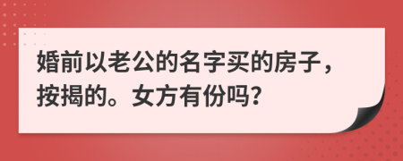 婚前以老公的名字买的房子，按揭的。女方有份吗？