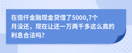 在佰仟金融现金贷借了5000,7个月没还，现在让还一万两千多这么高的利息合法吗？