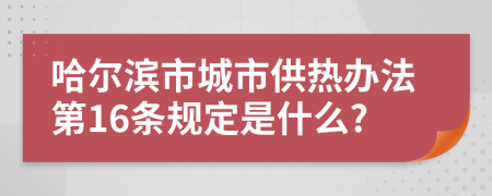 哈尔滨市城市供热办法第16条规定是什么?