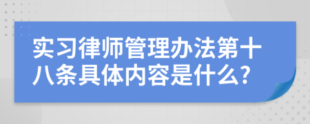 实习律师管理办法第十八条具体内容是什么?