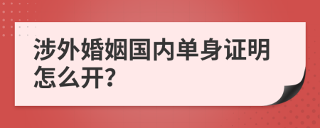 涉外婚姻国内单身证明怎么开？