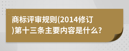 商标评审规则(2014修订)第十三条主要内容是什么?