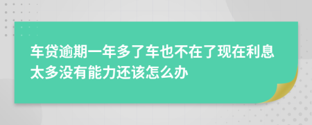 车贷逾期一年多了车也不在了现在利息太多没有能力还该怎么办