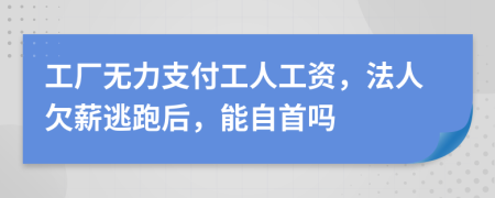 工厂无力支付工人工资，法人欠薪逃跑后，能自首吗