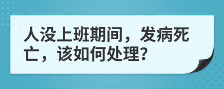 人没上班期间，发病死亡，该如何处理？