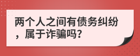 两个人之间有债务纠纷，属于诈骗吗？