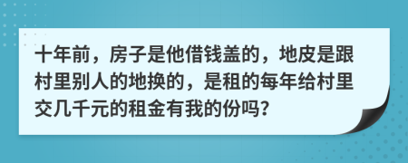 十年前，房子是他借钱盖的，地皮是跟村里别人的地换的，是租的每年给村里交几千元的租金有我的份吗？