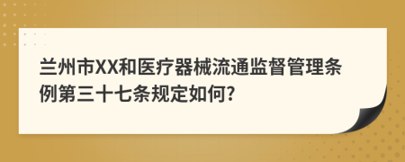 兰州市XX和医疗器械流通监督管理条例第三十七条规定如何?