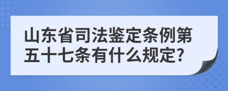 山东省司法鉴定条例第五十七条有什么规定?